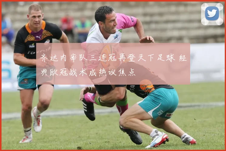 齐达内率队三连冠再登天下足球 经典欧冠战术成热议焦点