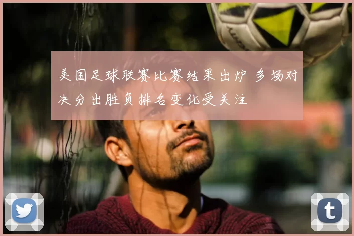 美国足球联赛比赛结果出炉 多场对决分出胜负排名变化受关注