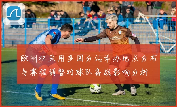 欧洲杯采用多国分站举办地点分布与赛程调整对球队备战影响分析