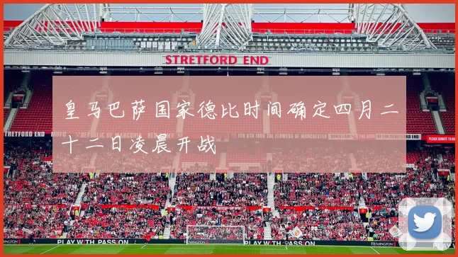 皇马巴萨国家德比时间确定四月二十二日凌晨开战