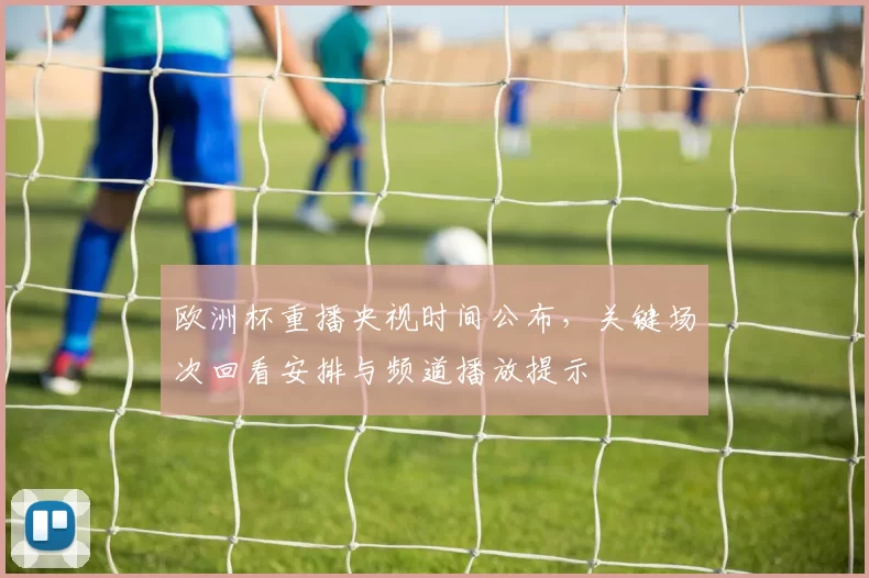 欧洲杯重播央视时间公布，关键场次回看安排与频道播放提示