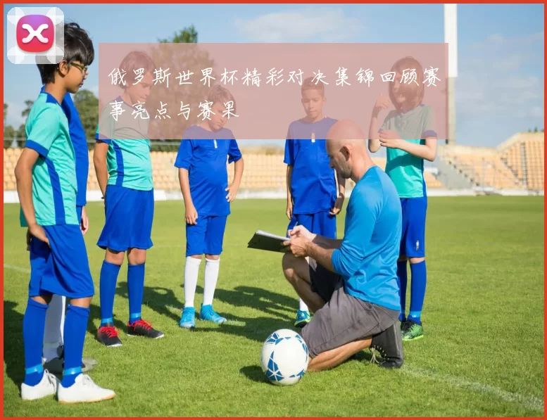 俄罗斯世界杯精彩对决集锦回顾赛事亮点与赛果