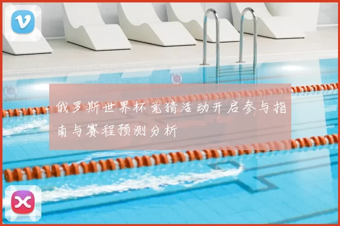 俄罗斯世界杯竞猜活动开启参与指南与赛程预测分析