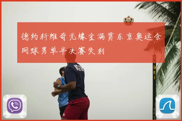 德约科维奇无缘金满贯东京奥运会网球男单半决赛失利