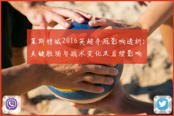 莱斯特城2016英超夺冠影响透析：关键胜场与战术变化及后续影响