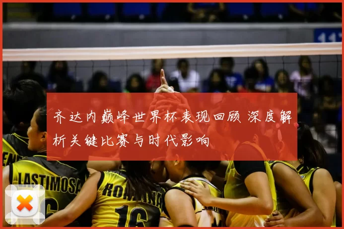 齐达内巅峰世界杯表现回顾 深度解析关键比赛与时代影响