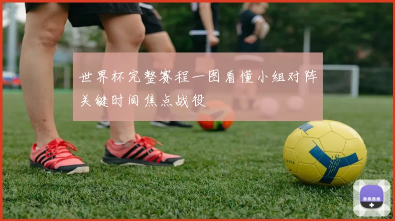 世界杯完整赛程一图看懂小组对阵关键时间焦点战役