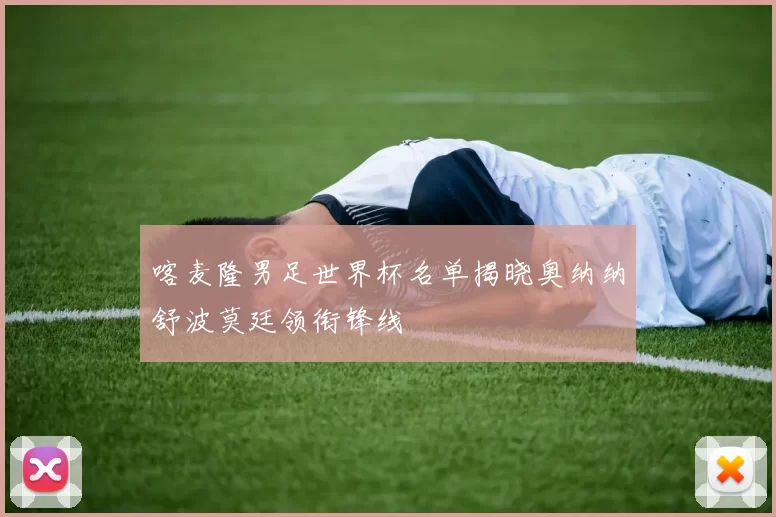 喀麦隆男足世界杯名单揭晓奥纳纳舒波莫廷领衔锋线