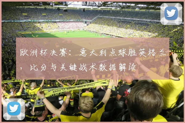 欧洲杯决赛:意大利点球胜英格兰,比分与关键战术数据解读