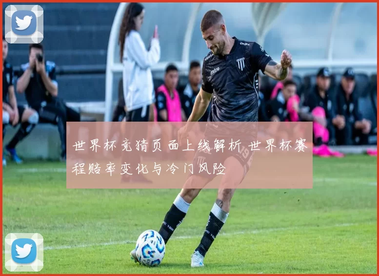 世界杯竞猜页面上线解析 世界杯赛程赔率变化与冷门风险