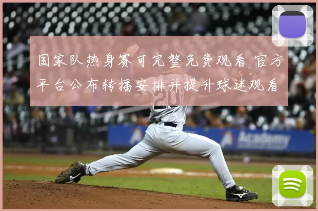 国家队热身赛可完整免费观看 官方平台公布转播安排并提升球迷观看便利