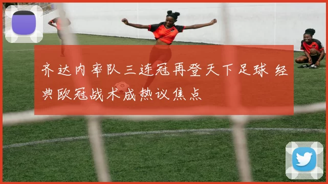 齐达内率队三连冠再登天下足球 经典欧冠战术成热议焦点